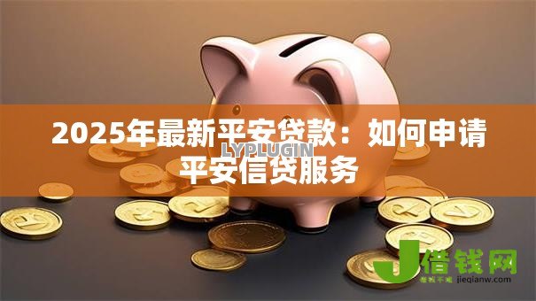 2025年最新平安贷款:如何申请平安信贷服务 2025年最新平安贷款:如何申请平安信贷服务