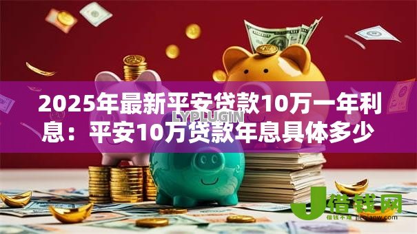 2025年最新平安贷款10万一年利息:平安10万贷款年息具体多少? 2025年最新平安贷款10万一年利息:平安10万贷款年息具体多少?