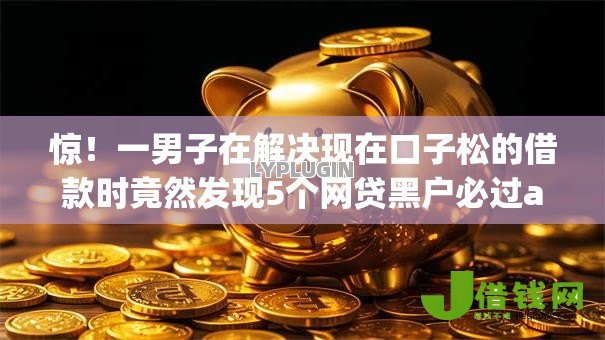 惊!一男子在解决现在口子松的借款时竟然发现5个网贷黑户必过app,事后分享了出来 惊!一男子在解决现在口子松的借款时竟然发现5个网贷黑户必过app,事后分享了出来