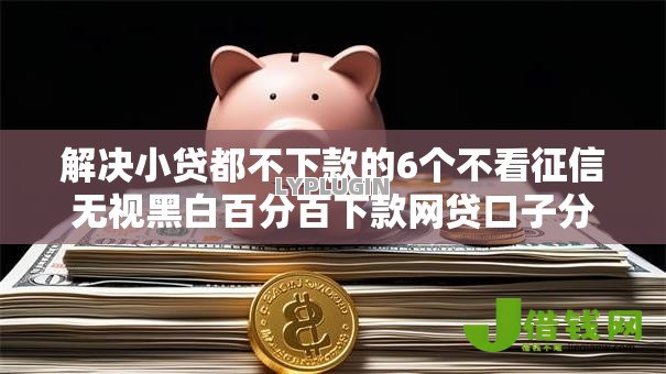 解决小贷都不下款的6个不看征信无视黑白百分百下款网贷口子分享 解决小贷都不下款的6个不看征信无视黑白百分百下款网贷口子分享
