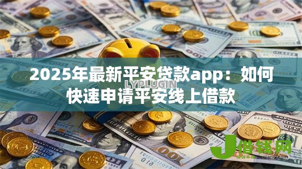 2025年最新平安贷款app:如何快速申请平安线上借款 2025年最新平安贷款app:如何快速申请平安线上借款