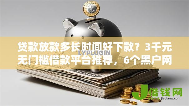 贷款放款多长时间好下款?3千元无门槛借款平台推荐,6个黑户网贷黑名单需要2万能借款平台盘点 贷款放款多长时间好下款?3千元无门槛借款平台推荐,6个黑户网贷黑名单需要2万能借款平台盘点