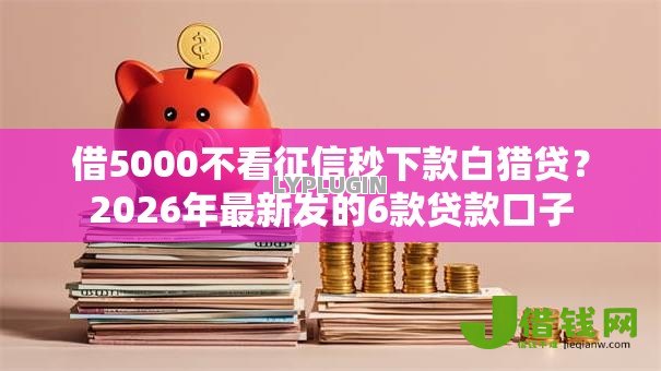借5000不看征信秒下款白猎贷？2026年最新发的6款贷款口子