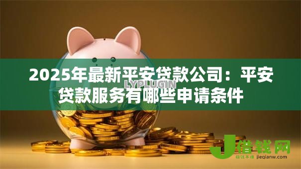 2025年最新平安贷款公司:平安贷款服务有哪些申请条件 2025年最新平安贷款公司:平安贷款服务有哪些申请条件