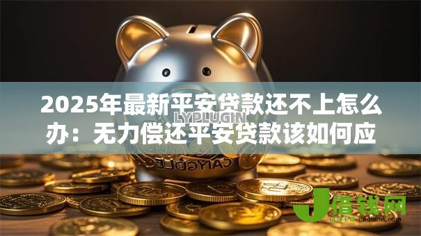 2025年最新平安贷款还不上怎么办:无力偿还平安贷款该如何应对 2025年最新平安贷款还不上怎么办:无力偿还平安贷款该如何应对