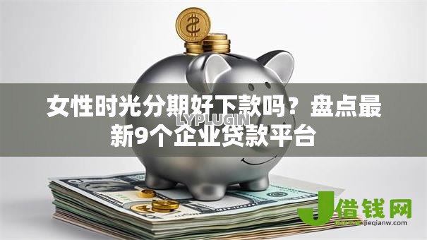 女性时光分期好下款吗?盘点最新9个企业贷款平台 女性时光分期好下款吗?盘点最新9个企业贷款平台