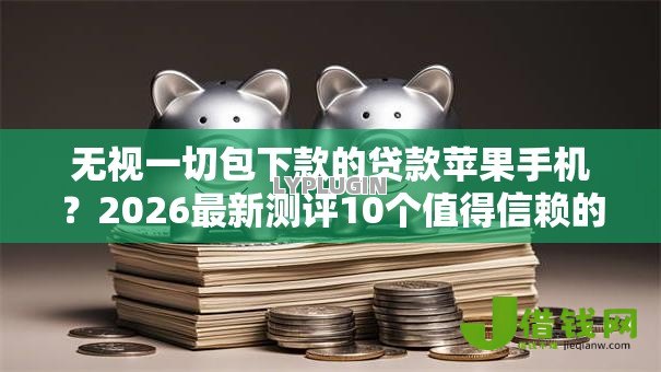 无视一切包下款的贷款苹果手机?2026最新测评10个值得信赖的借贷软件 无视一切包下款的贷款苹果手机?2026最新测评10个值得信赖的借贷软件