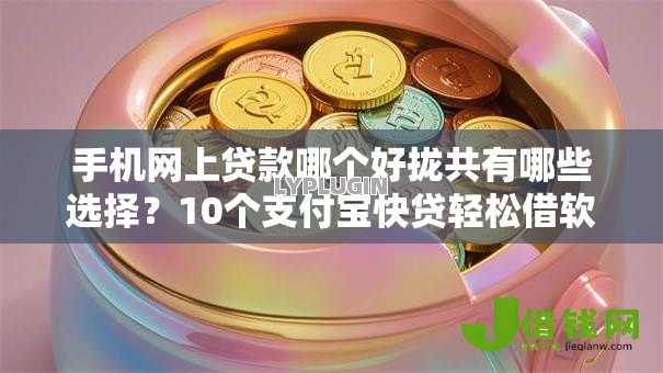手机网上贷款哪个好拢共有哪些选择?10个支付宝快贷轻松借软件详解 手机网上贷款哪个好拢共有哪些选择?10个支付宝快贷轻松借软件详解