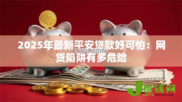 2025年最新平安贷款好可怕:网贷陷阱有多危险 2025年最新平安贷款好可怕:网贷陷阱有多危险
