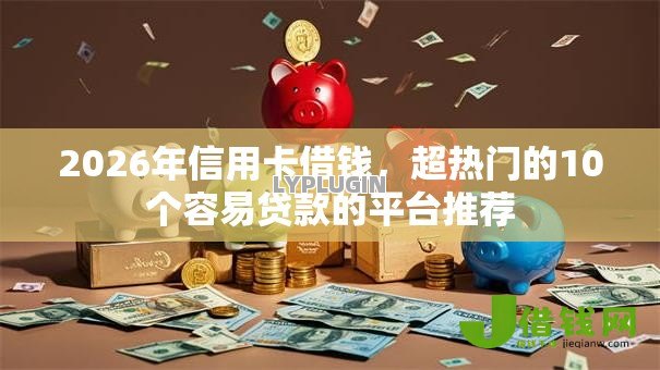 2026年信用卡借钱,超热门的10个容易贷款的平台推荐 2026年信用卡借钱,超热门的10个容易贷款的平台推荐