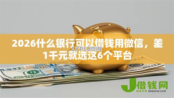 2026什么银行可以借钱用微信,差1千元就选这6个平台 2026什么银行可以借钱用微信,差1千元就选这6个平台
