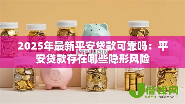 2025年最新平安贷款可靠吗:平安贷款存在哪些隐形风险 2025年最新平安贷款可靠吗:平安贷款存在哪些隐形风险