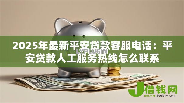 2025年最新平安贷款客服电话：平安贷款人工服务热线怎么联系