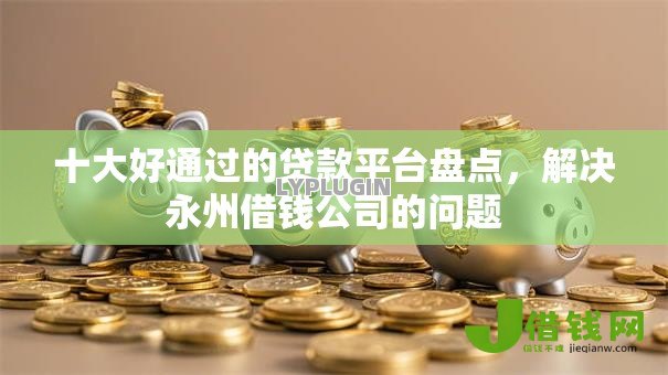 十大好通过的贷款平台盘点,解决永州借钱公司的问题 十大好通过的贷款平台盘点,解决永州借钱公司的问题