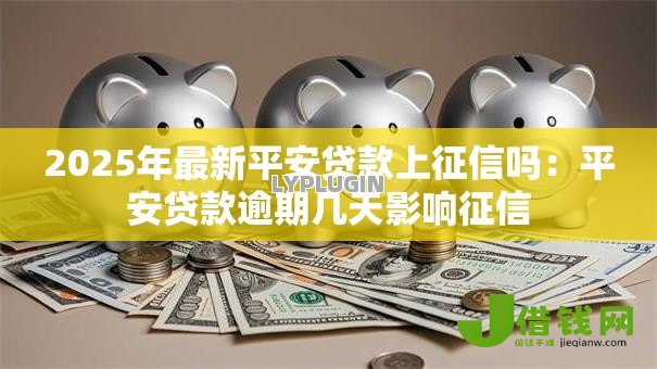 2025年最新平安贷款上征信吗：平安贷款逾期几天影响征信