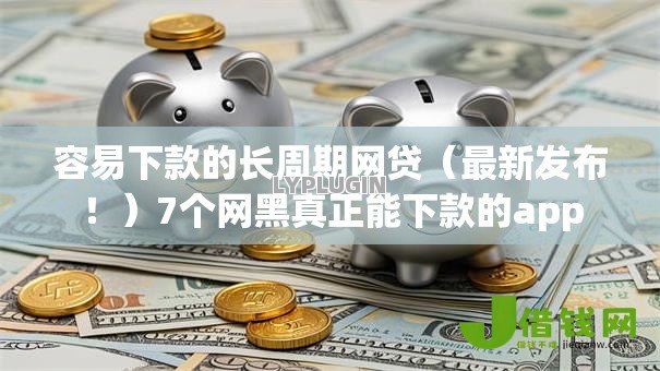 容易下款的长周期网贷(最新发布!)7个网黑真正能下款的app 容易下款的长周期网贷(最新发布!)7个网黑真正能下款的app