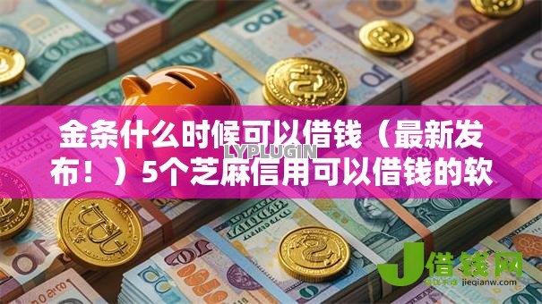 金条什么时候可以借钱(最新发布!)5个芝麻信用可以借钱的软件 金条什么时候可以借钱(最新发布!)5个芝麻信用可以借钱的软件