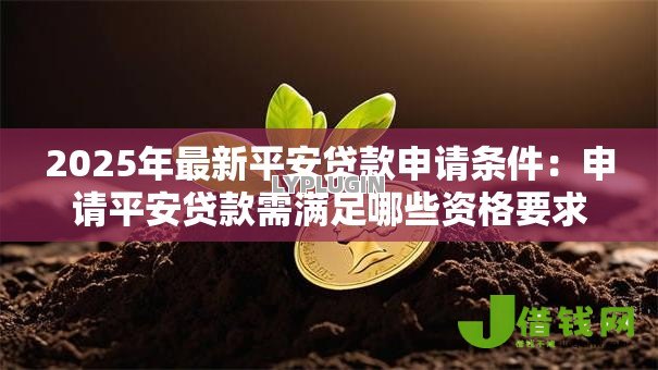 2025年最新平安贷款申请条件：申请平安贷款需满足哪些资格要求