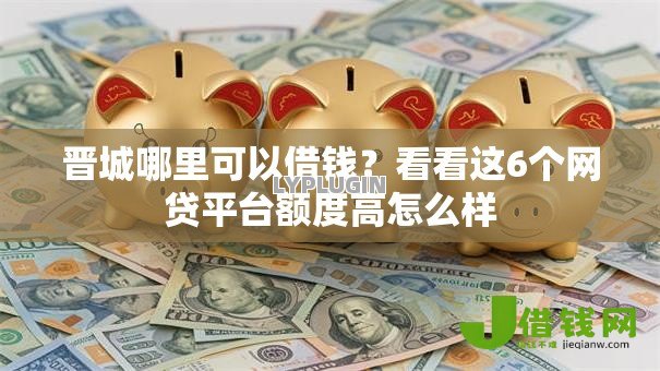晋城哪里可以借钱?看看这6个网贷平台额度高怎么样 晋城哪里可以借钱?看看这6个网贷平台额度高怎么样
