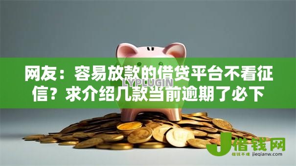 网友:容易放款的借贷平台不看征信?求介绍几款当前逾期了必下的口子 网友:容易放款的借贷平台不看征信?求介绍几款当前逾期了必下的口子