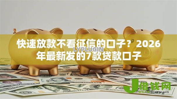 快速放款不看征信的口子？2026年最新发的7款贷款口子