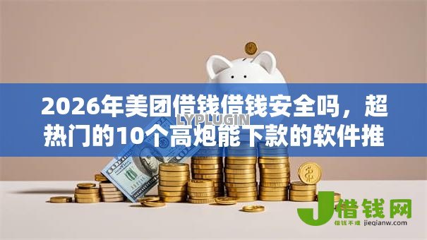 2026年美团借钱借钱安全吗，超热门的10个高炮能下款的软件推荐