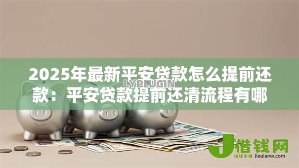 2025年最新平安贷款怎么提前还款：平安贷款提前还清流程有哪些