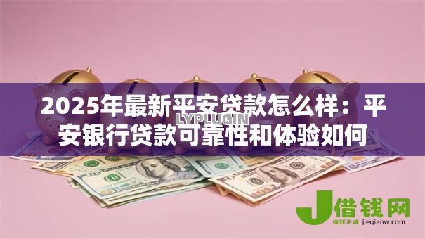 2025年最新平安贷款怎么样:平安银行贷款可靠性和体验如何 2025年最新平安贷款怎么样:平安银行贷款可靠性和体验如何