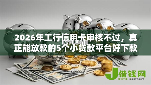 2026年工行信用卡审核不过,真正能放款的5个小贷款平台好下款推荐 2026年工行信用卡审核不过,真正能放款的5个小贷款平台好下款推荐