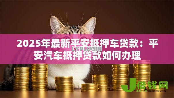 2025年最新平安抵押车贷款:平安汽车抵押贷款如何办理 2025年最新平安抵押车贷款:平安汽车抵押贷款如何办理