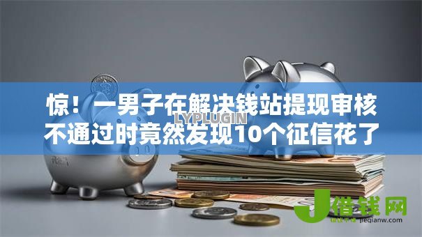 惊!一男子在解决钱站提现审核不通过时竟然发现10个征信花了还能借钱的平台,事后分享了出来 惊!一男子在解决钱站提现审核不通过时竟然发现10个征信花了还能借钱的平台,事后分享了出来