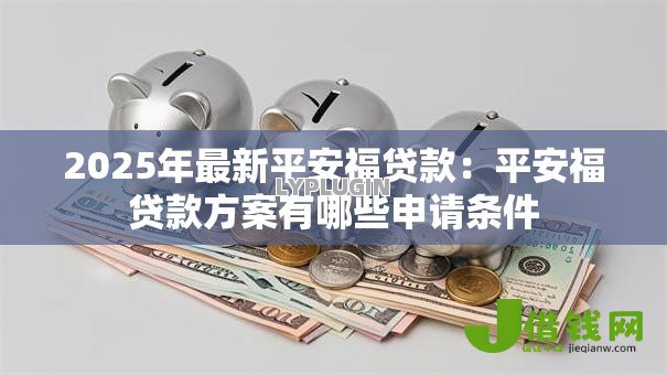 2025年最新平安福贷款:平安福贷款方案有哪些申请条件 2025年最新平安福贷款:平安福贷款方案有哪些申请条件