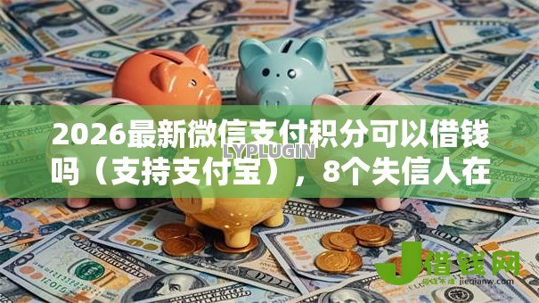 2026最新微信支付积分可以借钱吗（支持支付宝），8个失信人在平台可以借钱无私分享