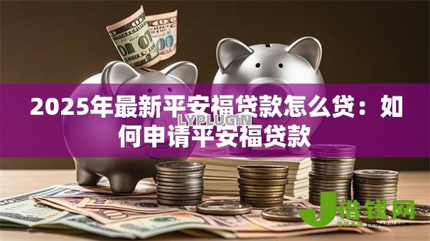 2025年最新平安福贷款怎么贷:如何申请平安福贷款 2025年最新平安福贷款怎么贷:如何申请平安福贷款
