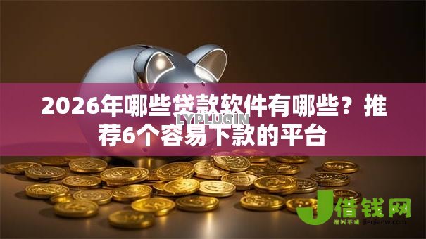 2026年哪些贷款软件有哪些?推荐6个容易下款的平台 2026年哪些贷款软件有哪些?推荐6个容易下款的平台
