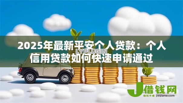 2025年最新平安个人贷款：个人信用贷款如何快速申请通过