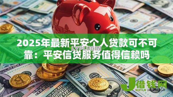 2025年最新平安个人贷款可不可靠：平安信贷服务值得信赖吗