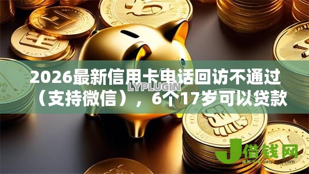 2026最新信用卡电话回访不通过(支持微信),6个17岁可以贷款的平台无私分享 2026最新信用卡电话回访不通过(支持微信),6个17岁可以贷款的平台无私分享