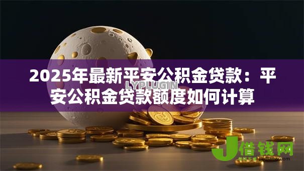 2025年最新平安公积金贷款：平安公积金贷款额度如何计算