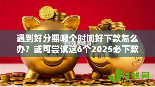 遇到好分期哪个时间好下款怎么办?或可尝试这6个2025必下款的口子 遇到好分期哪个时间好下款怎么办?或可尝试这6个2025必下款的口子