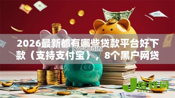 2026最新都有哪些贷款平台好下款（支持支付宝），8个黑户网贷黑名单需要2万能借款平台无私分享