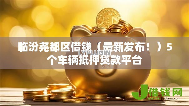 临汾尧都区借钱(最新发布!)5个车辆抵押贷款平台 临汾尧都区借钱(最新发布!)5个车辆抵押贷款平台