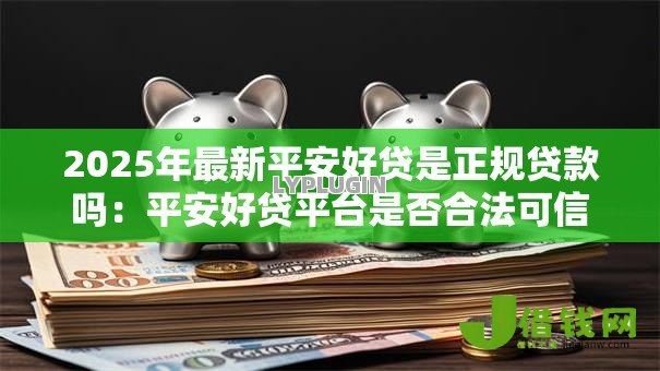2025年最新平安好贷是正规贷款吗:平安好贷平台是否合法可信 2025年最新平安好贷是正规贷款吗:平安好贷平台是否合法可信