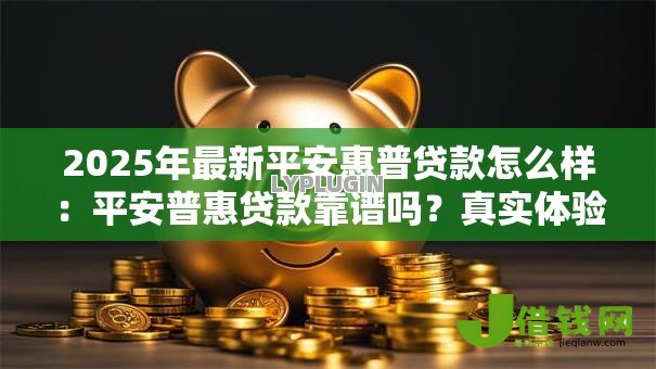 2025年最新平安惠普贷款怎么样:平安普惠贷款靠谱吗?真实体验分享 2025年最新平安惠普贷款怎么样:平安普惠贷款靠谱吗?真实体验分享