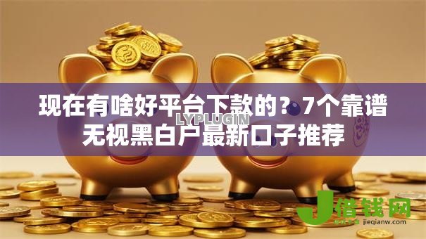 现在有啥好平台下款的？7个靠谱无视黑白户最新口子推荐