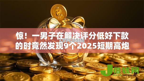 惊!一男子在解决评分低好下款的时竟然发现9个2025短期高炮口子必下款,事后分享了出来 惊!一男子在解决评分低好下款的时竟然发现9个2025短期高炮口子必下款,事后分享了出来
