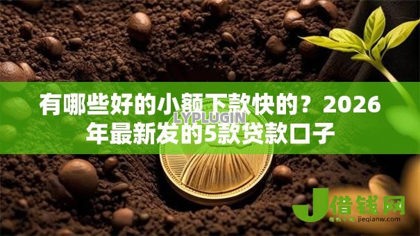 有哪些好的小额下款快的?2026年最新发的5款贷款口子 有哪些好的小额下款快的?2026年最新发的5款贷款口子