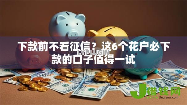 下款前不看征信?这6个花户必下款的口子值得一试 下款前不看征信?这6个花户必下款的口子值得一试