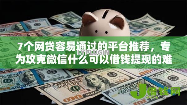7个网贷容易通过的平台推荐,专为攻克微信什么可以借钱提现的难题 7个网贷容易通过的平台推荐,专为攻克微信什么可以借钱提现的难题