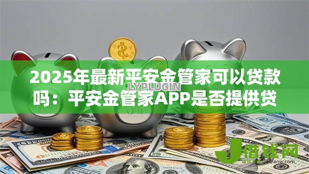 2025年最新平安金管家可以贷款吗:平安金管家APP是否提供贷款服务 2025年最新平安金管家可以贷款吗:平安金管家APP是否提供贷款服务